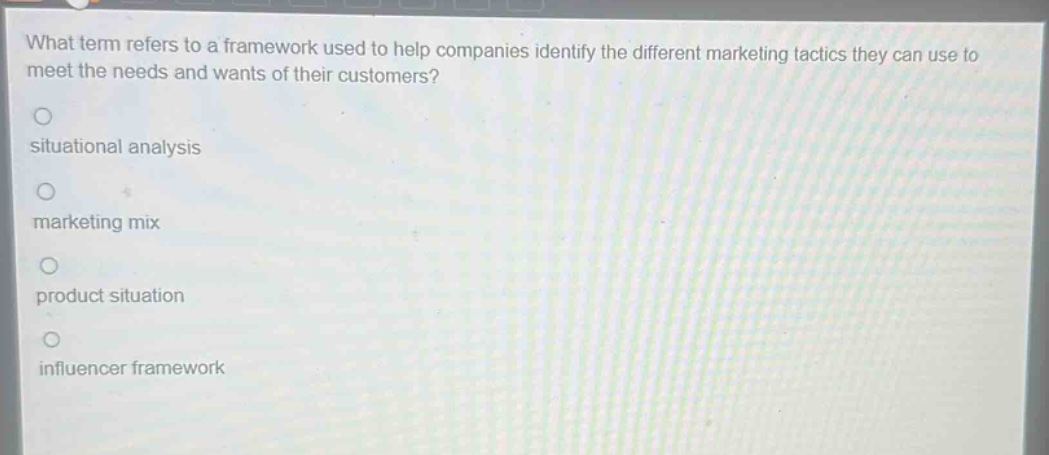 what term refers to a framework used to help companies identify the different marketing tactics they can use to meet the needs and wants of their customers?\nsituational analysis\nmarketing mix\nproduct situation\ninfluencer framework