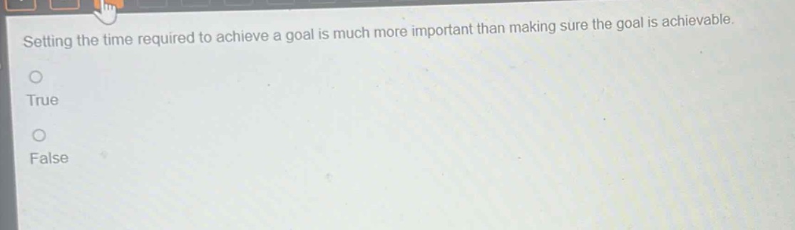 setting the time required to achieve a goal is much more important than making sure the goal is achievable.\ntrue\nfalse