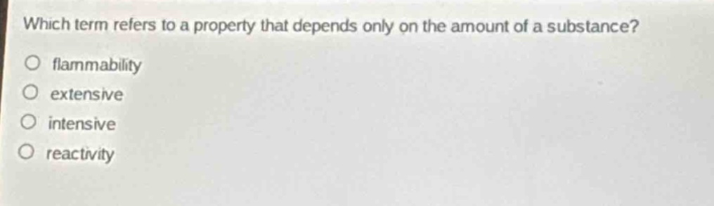 which term refers to a property that depends only on the amount of a substance?\no flammability\no extensive\no intensive\no reactivity