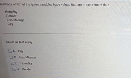 determine which of the given variables have values that are measurement data. humidity gender gas mileage city select all that apply. a. city b. gas mileage c. humidity d. gender