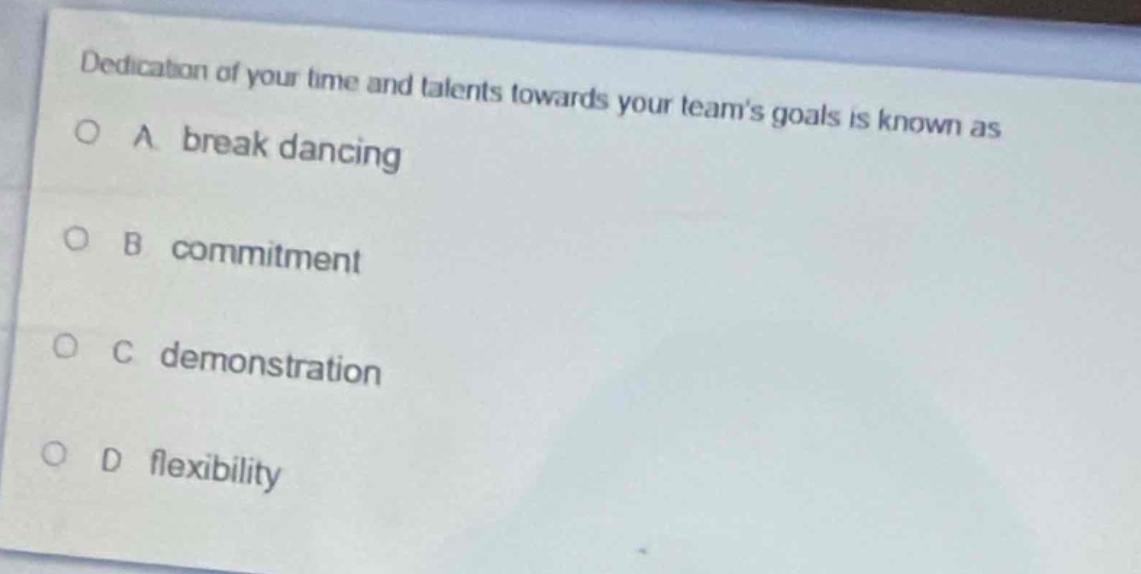 dedication of your time and talents towards your team’s goals is known as\na break dancing\nb commitment\nc demonstration\nd flexibility