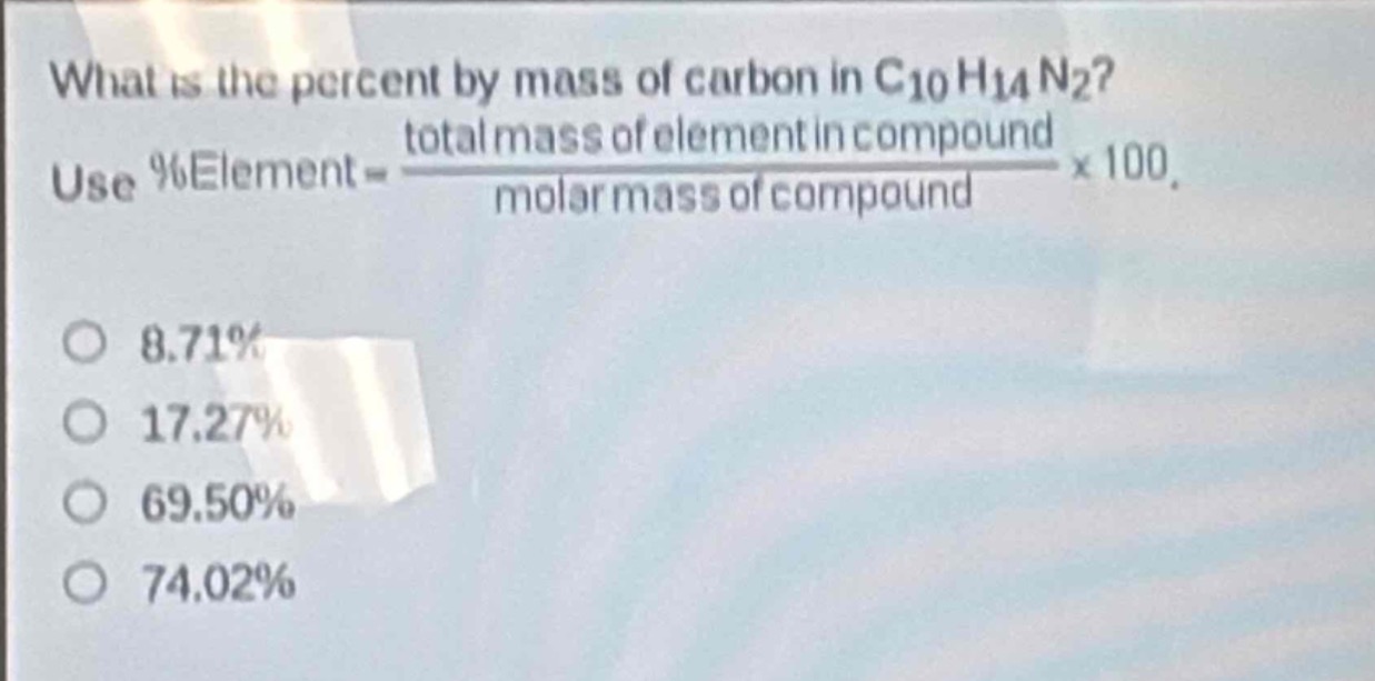 what is the percent by mass of carbon in c₁₀h₁₄n₂? use %element = \\frac{total mass of element in compound}{molar mass of compound}×100. 8.71% 17.27% 69.50% 74.02%
