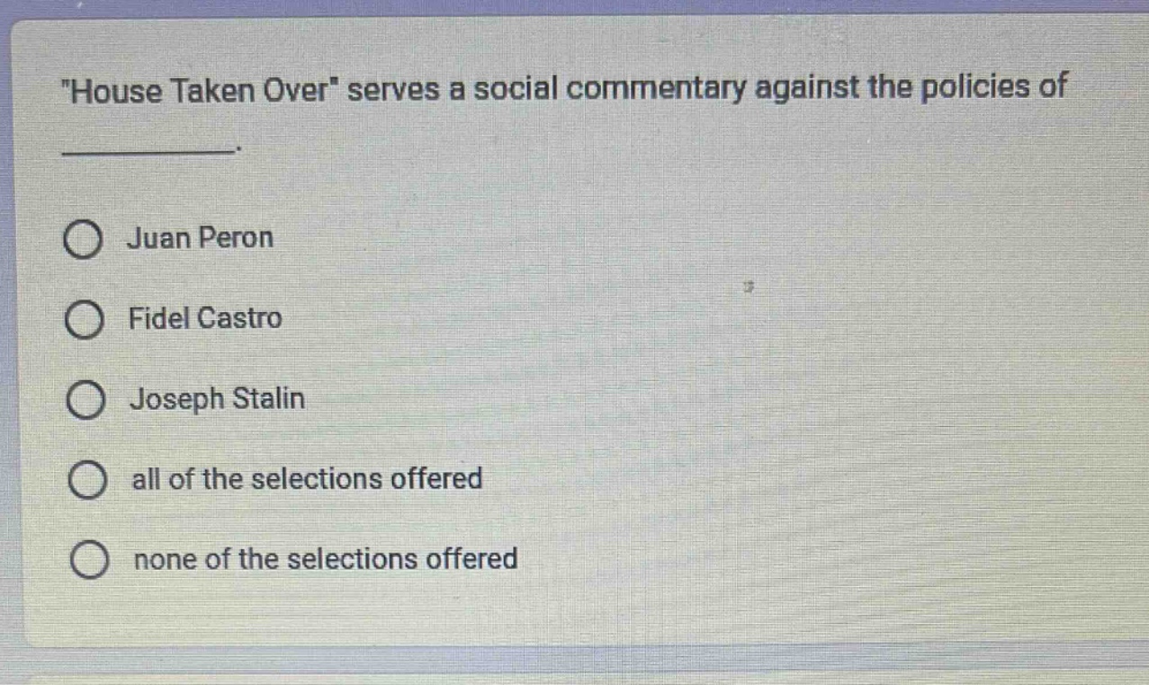 \house taken over\ serves a social commentary against the policies of \n\n○ juan peron\n○ fidel castro\n○ joseph stalin\n○ all of the selections offered\n○ none of the selections offered