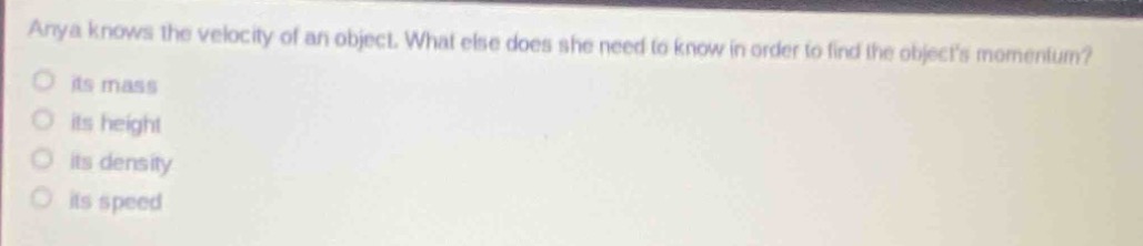 anya knows the velocity of an object. what else does she need to know in order to find the objects momentum?\nits mass\nits height\nits density\nits speed