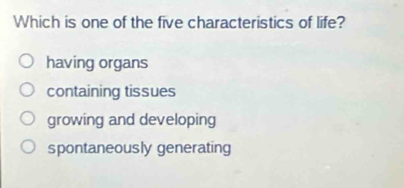 which is one of the five characteristics of life?\nhaving organs\ncontaining tissues\ngrowing and developing\nspontaneously generating