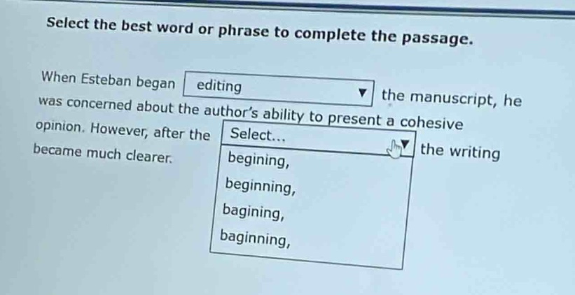 select the best word or phrase to complete the passage. when esteban began editing the manuscript, he was concerned about the author’s ability to present a cohesive opinion. however, after the select... the writing became much clearer. beginning, bagining, baginning,