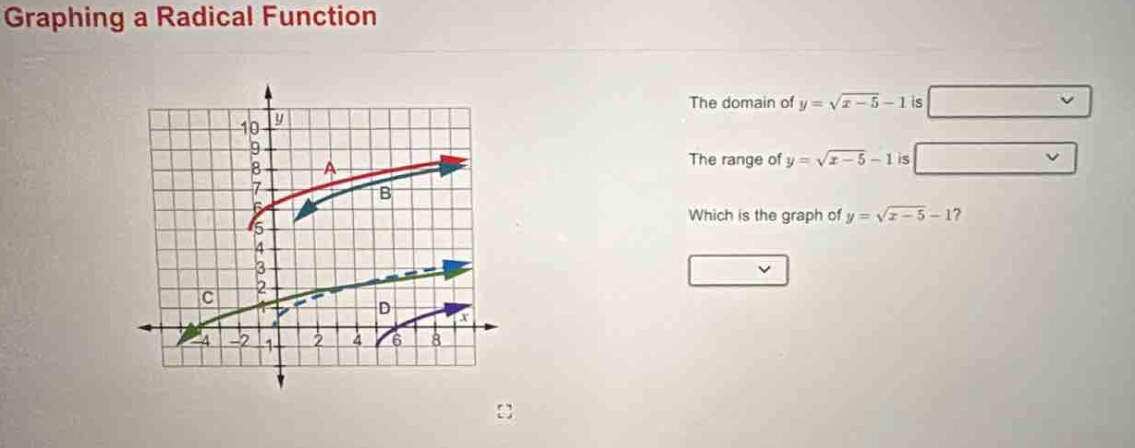 graphing a radical function\nthe domain of $y = \\sqrt{x - 5}-1$ is\nthe range of $y = \\sqrt{x - 5}-1$ is\nwhich is the graph of $y = \\sqrt{x - 5}-1$?