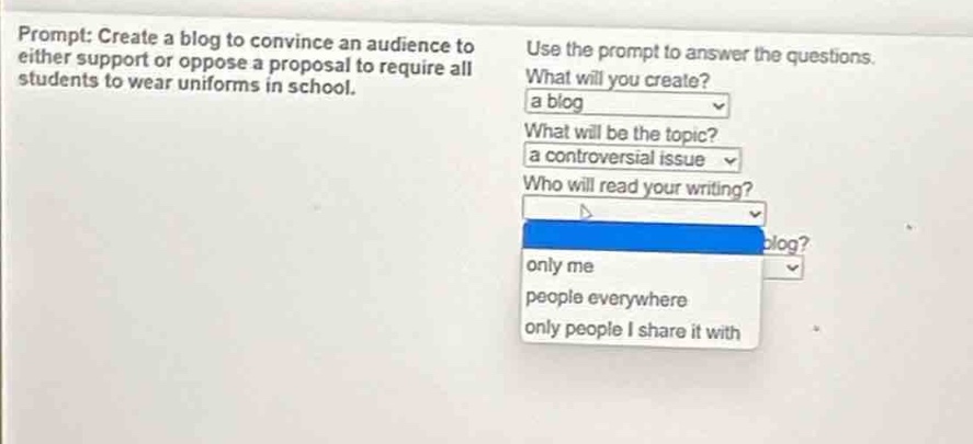 prompt: create a blog to convince an audience to either support or oppose a proposal to require all students to wear uniforms in school. use the prompt to answer the questions. what will you create? a blog what will be the topic? a controversial issue who will read your writing? only me people everywhere only people i share it with