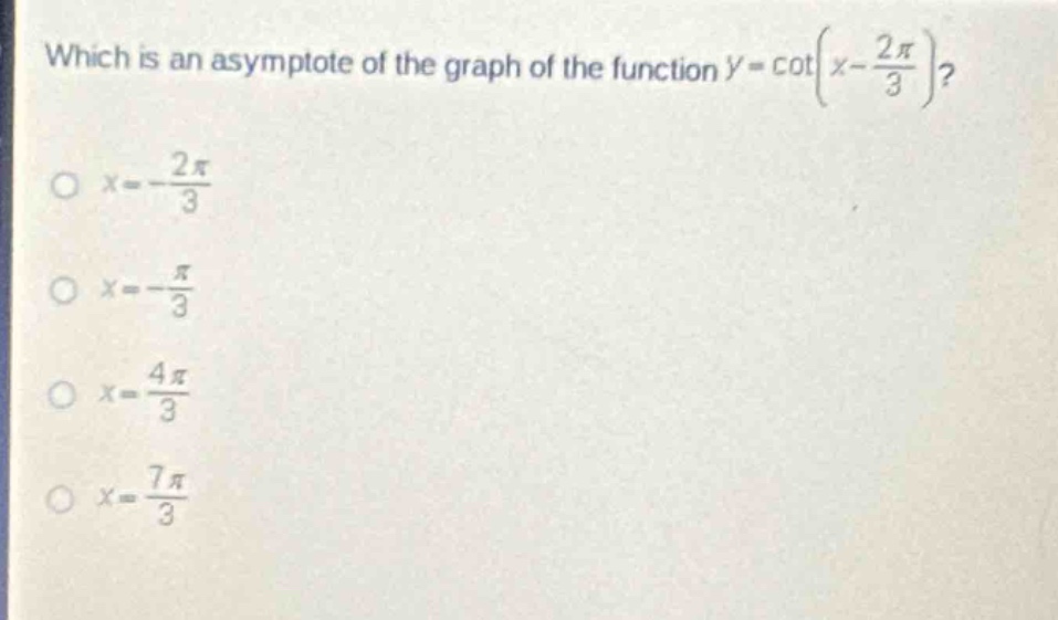 which is an asymptote of the graph of the function $y = \\cot(x - \\frac{2\\pi}{3})$?\n$x=-\frac{2\\pi}{3}$\n$x = -\frac{\\pi}{3}$\n$x=\frac{4\\pi}{3}$\n$x=\frac{7\\pi}{3}$
