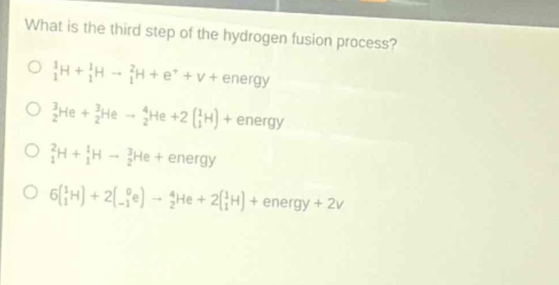 what is the third step of the hydrogen fusion process?\no $_1^1$h + $_1^1$h → $_1^2$h + e⁺ + v + energy\no $_2^3$he + $_2^3$he → $_2^4$he + 2($_1^1$h) + energy\no $_1^2$h + $_1^1$h → $_2^3$he + energy\no 6($_1^1$h) + 2($_ - 1^0$e) → $_2^4$he + 2($_1^1$h) + energy + 2v