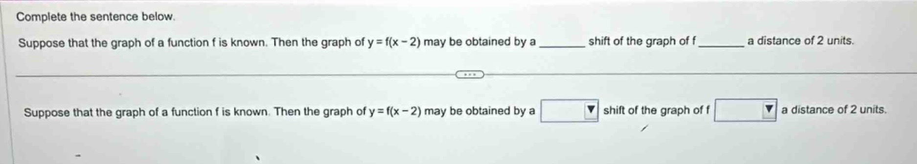 complete the sentence below. suppose that the graph of a function f is known. then the graph of y = f(x - 2) may be obtained by a ______ shift of the graph of f ______ a distance of 2 units. suppose that the graph of a function f is known. then the graph of y = f(x - 2) may be obtained by a shift of the graph of f a distance of 2 units.