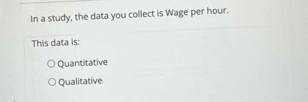 in a study, the data you collect is wage per hour. this data is: \n○ quantitative \n○ qualitative