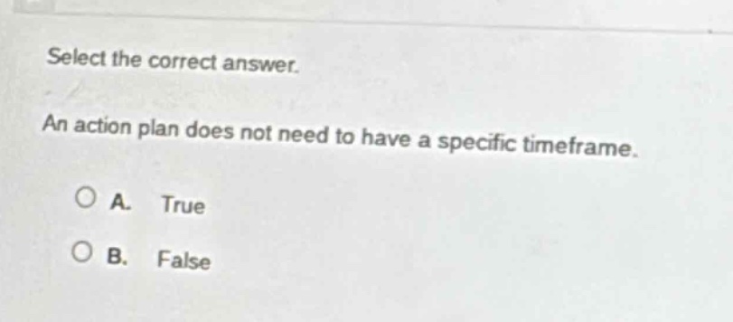 select the correct answer. an action plan does not need to have a specific timeframe. a. true b. false