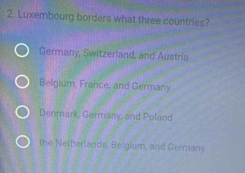 2. luxembourg borders what three countries? germany, switzerland, and austria belgium, france, and germany denmark, germany, and poland the netherlands, belgium, and germany