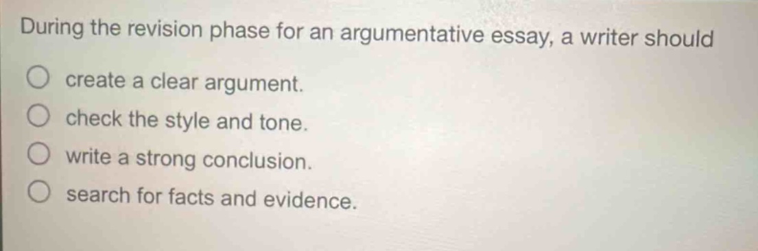 during the revision phase for an argumentative essay, a writer should create a clear argument. check the style and tone. write a strong conclusion. search for facts and evidence.