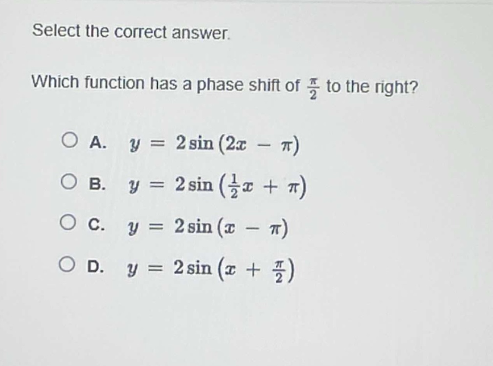 select the correct answer. which function has a phase shift of $\frac{pi}{2}$ to the right?\na. $y = 2sin(2x-pi)$\nb. $y = 2sin(\frac{1}{2}x+pi)$\nc. $y = 2sin(x - pi)$\nd. $y = 2sin(x+\frac{pi}{2})$