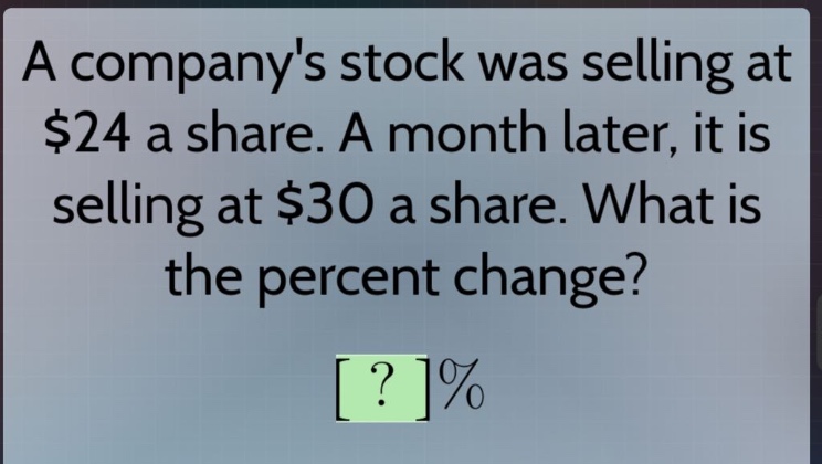 a companys stock was selling at $24 a share. a month later, it is selling at $30 a share. what is the percent change? ?%