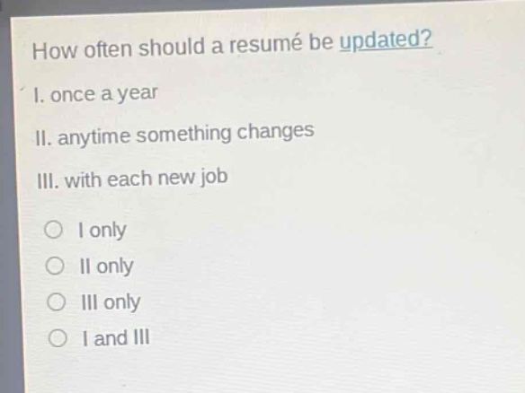 how often should a resumé be updated?\ni. once a year\nii. anytime something changes\niii. with each new job\no i only\no ii only\no iii only\no i and iii