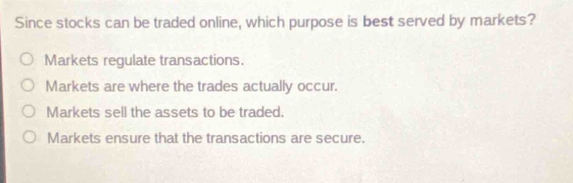 since stocks can be traded online, which purpose is best served by markets?\no markets regulate transactions.\no markets are where the trades actually occur.\no markets sell the assets to be traded.\no markets ensure that the transactions are secure.