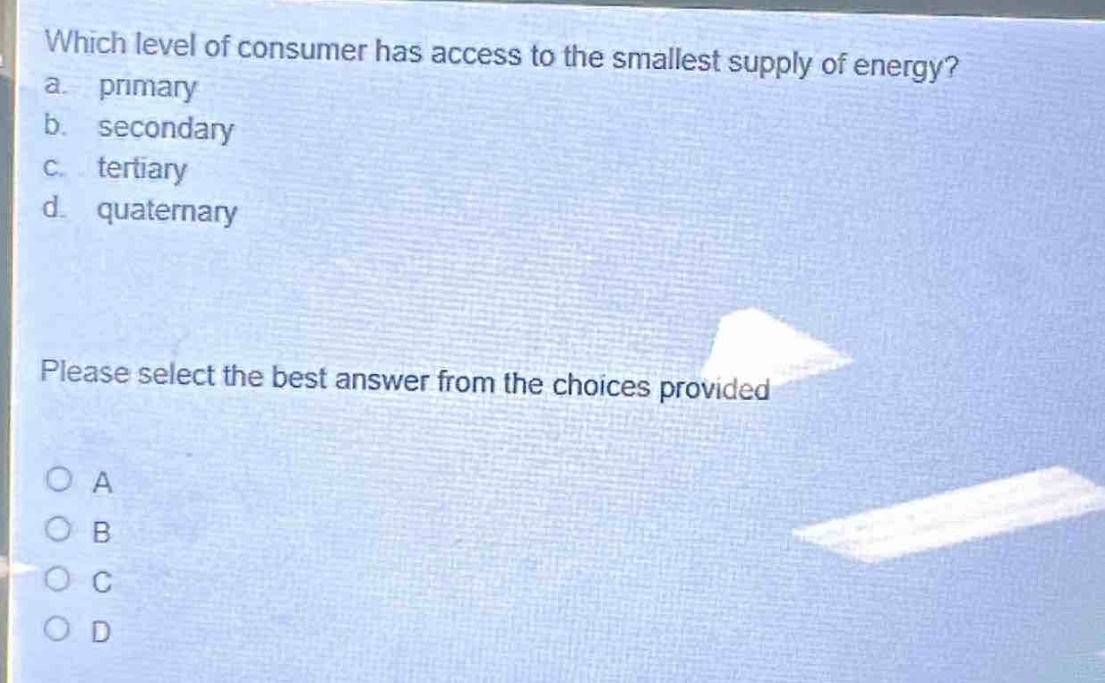 which level of consumer has access to the smallest supply of energy?\na. primary\nb. secondary\nc. tertiary\nd. quaternary\nplease select the best answer from the choices provided\na\nb\nc\nd