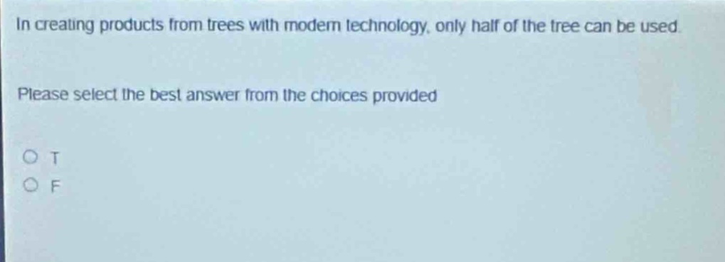 in creating products from trees with modern technology, only half of the tree can be used. please select the best answer from the choices provided. o t o f