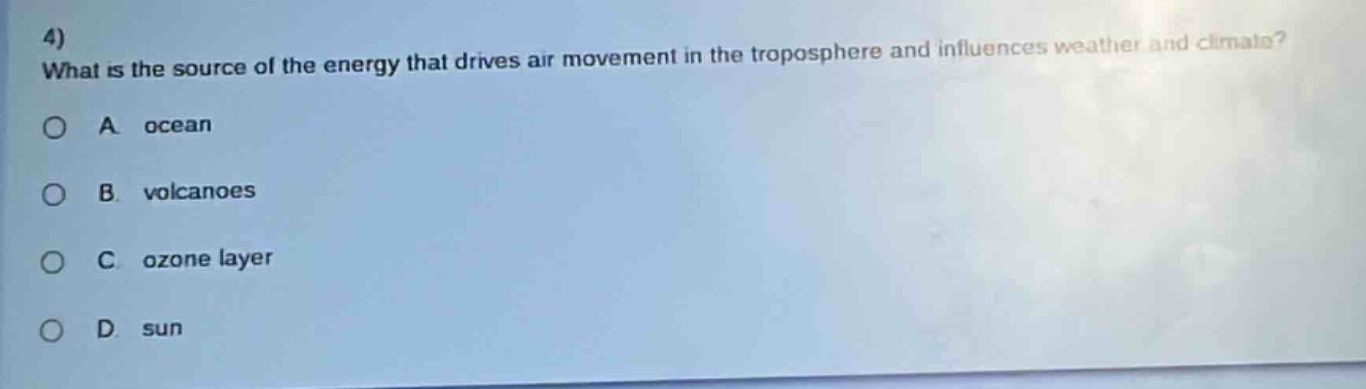 4) what is the source of the energy that drives air movement in the troposphere and influences weather and climate?\na. ocean\nb. volcanoes\nc. ozone layer\nd. sun