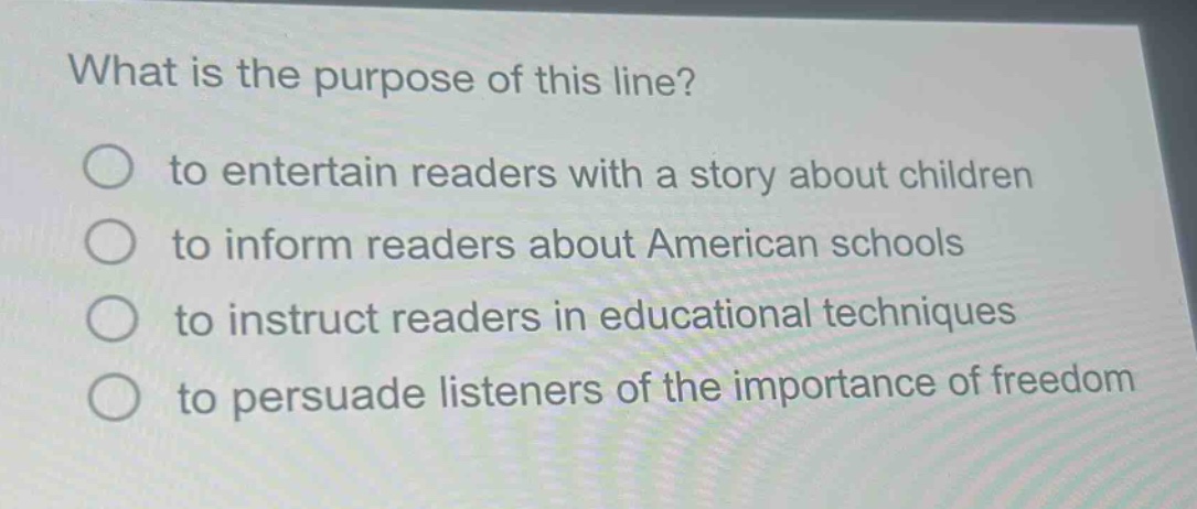 what is the purpose of this line?\n○ to entertain readers with a story about children\n○ to inform readers about american schools\n○ to instruct readers in educational techniques\n○ to persuade listeners of the importance of freedom