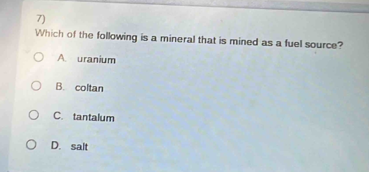 7) which of the following is a mineral that is mined as a fuel source?\na. uranium\nb. coltan\nc. tantalum\nd. salt