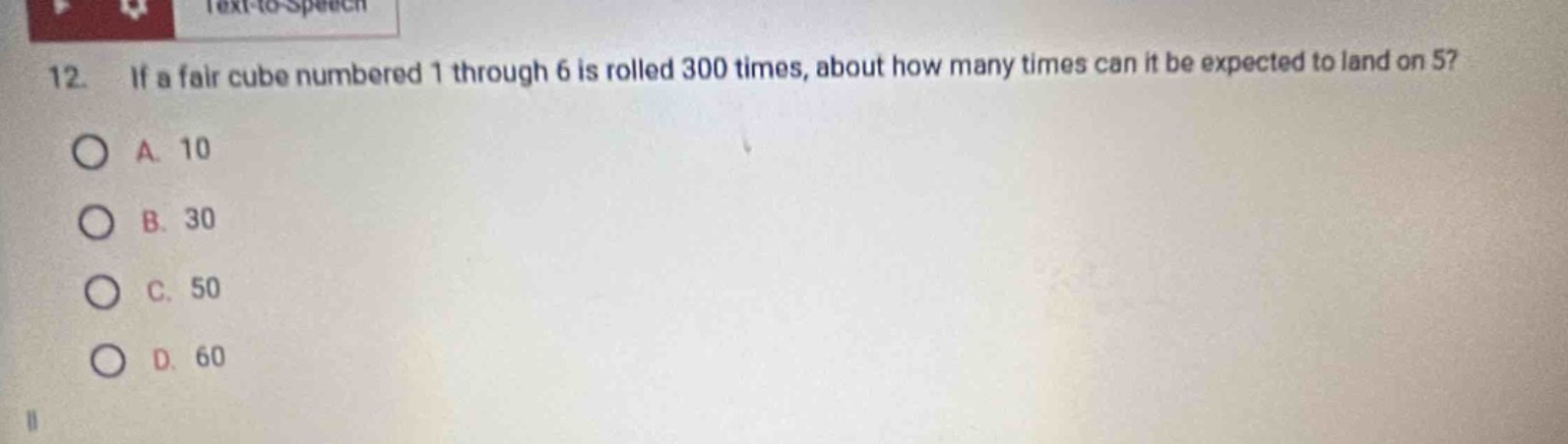 12. if a fair cube numbered 1 through 6 is rolled 300 times, about how many times can it be expected to land on 5?\na. 10\nb. 30\nc. 50\nd. 60