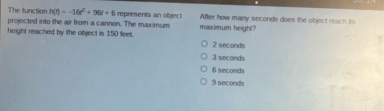 the function $h(t)=-16t^{2}+96t + 6$ represents an object projected into the air from a cannon. the maximum height reached by the object is 150 feet. after how many seconds does the object reach its maximum height?\n2 seconds\n3 seconds\n6 seconds\n9 seconds