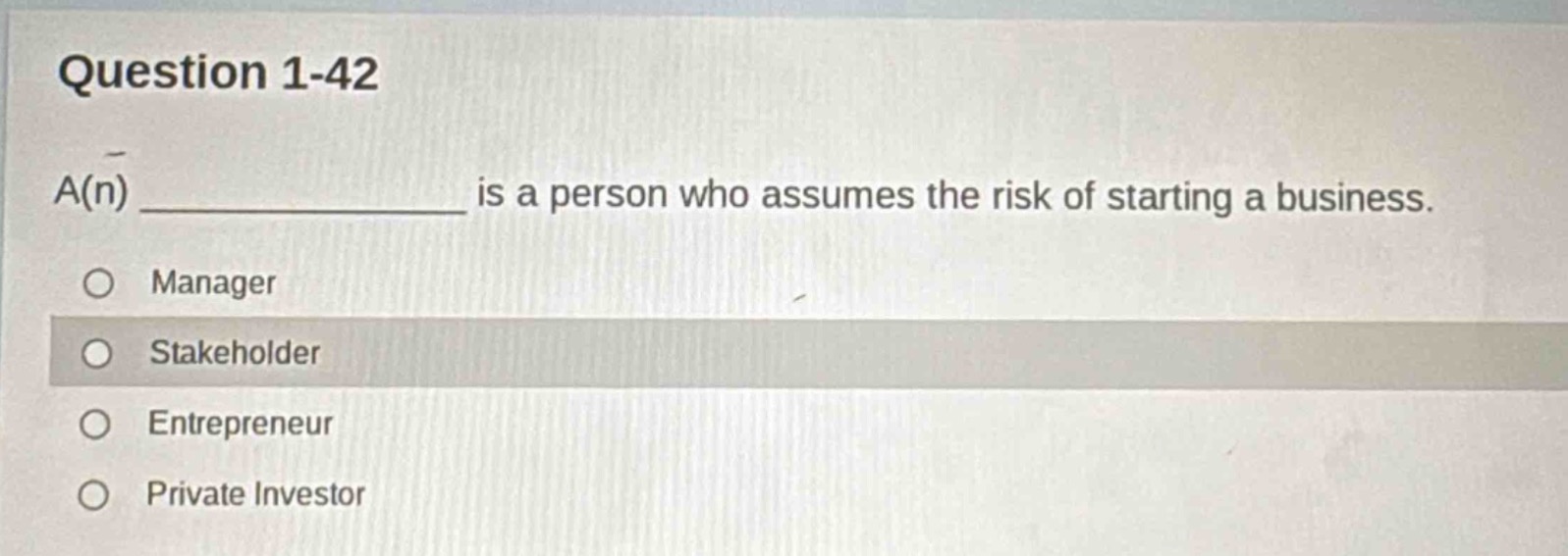 question 1 - 42\na(n) ____________ is a person who assumes the risk of starting a business.\nmanager\nstakeholder\nentrepreneur\nprivate investor