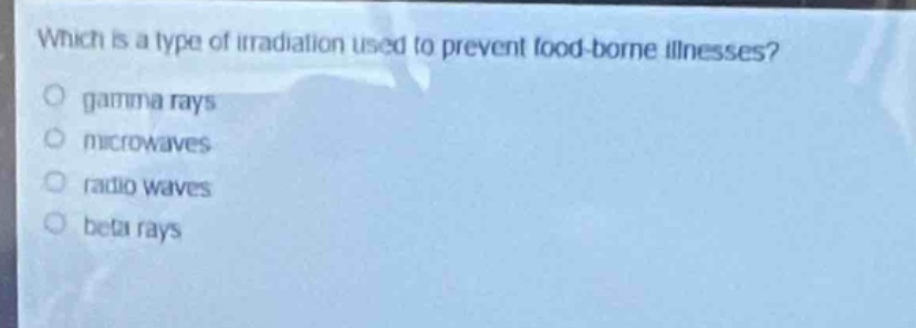 which is a type of irradiation used to prevent food - borne illnesses?\no gamma rays\no microwaves\no radio waves\no beta rays
