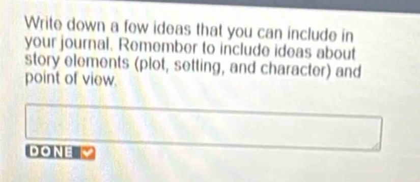 write down a few ideas that you can include in your journal. remember to include ideas about story elements (plot, setting, and character) and point of view.