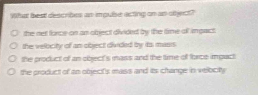 what best describes an impulse acting on an object?\no the net force on an object divided by the time of impact\no the velocity of an object divided by its mass\no the product of an objects mass and the time of force impact\no the product of an objects mass and its change in velocity
