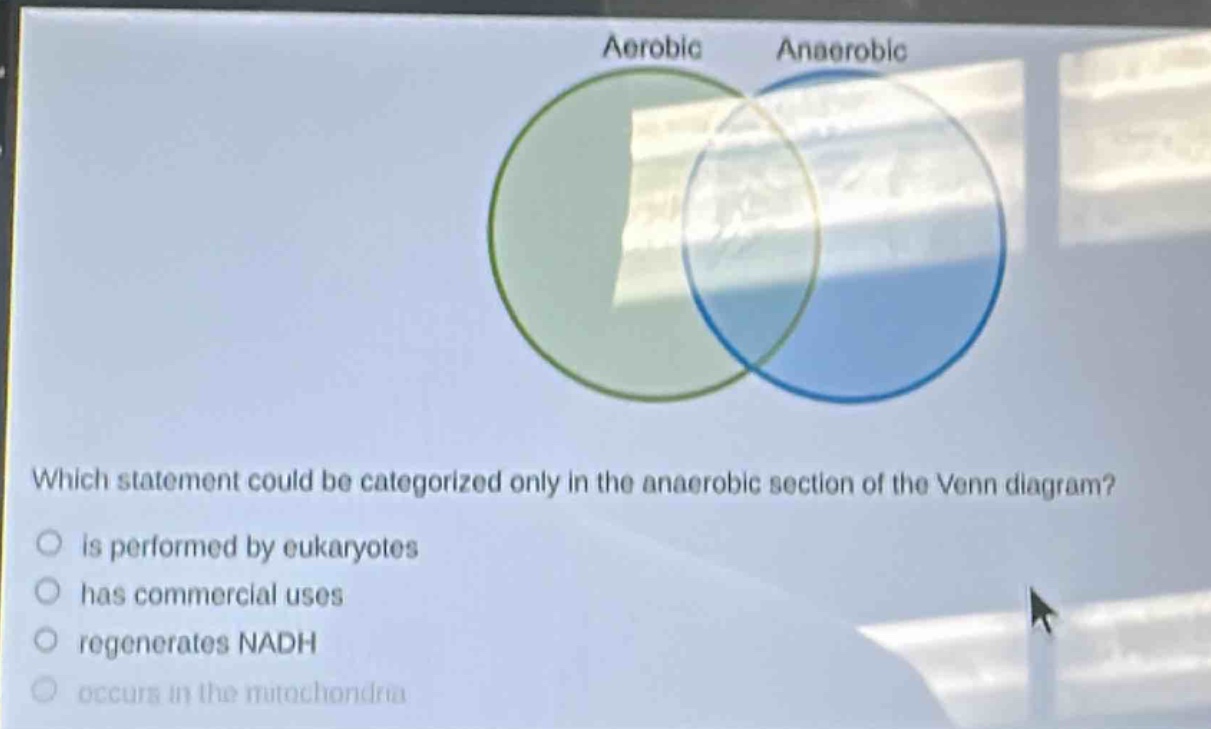 which statement could be categorized only in the anaerobic section of the venn diagram?\nis performed by eukaryotes\nhas commercial uses\nregenerates nadh\noccurs in the mitochondria
