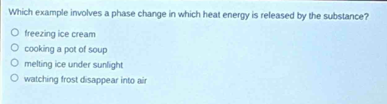 which example involves a phase change in which heat energy is released by the substance?\no freezing ice cream\no cooking a pot of soup\no melting ice under sunlight\no watching frost disappear into air
