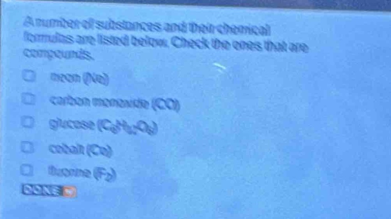 a number of substances and their chemical formulas are listed below. check the ones that are compounds.\n□ neon (ne)\n□ carbon monoxide (co)\n□ glucose (c₆h₁₂o₆)\n□ cobalt (co)\n□ fluorine (f₂)\ndone