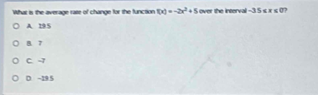 what is the average rate of change for the function (f(x)=-2x^{2}+5) over the interval (-3.5leq xleq0)?\na 19.5\nb 7\nc -7\nd -19.5