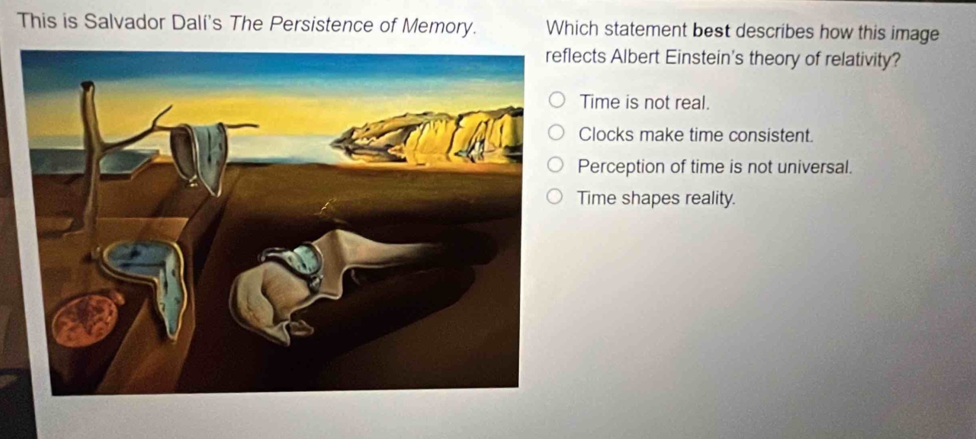 this is salvador dalís the persistence of memory. which statement best describes how this image reflects albert einsteins theory of relativity? time is not real. clocks make time consistent. perception of time is not universal. time shapes reality.