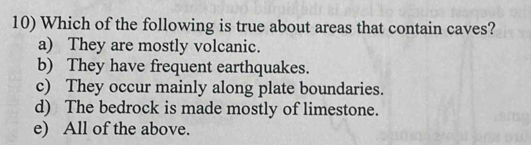 10) which of the following is true about areas that contain caves? a) they are mostly volcanic. b) they have frequent earthquakes. c) they occur mainly along plate boundaries. d) the bedrock is made mostly of limestone. e) all of the above.