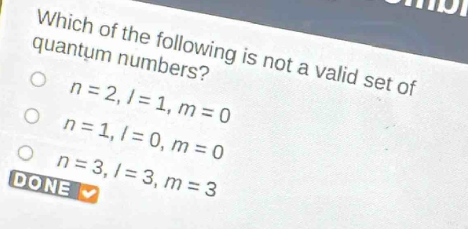 which of the following is not a valid set of quantum numbers?\n$n = 2, l = 1, m = 0$\n$n = 1, l = 0, m = 0$\n$n = 3, l = 3, m = 3$\ndone