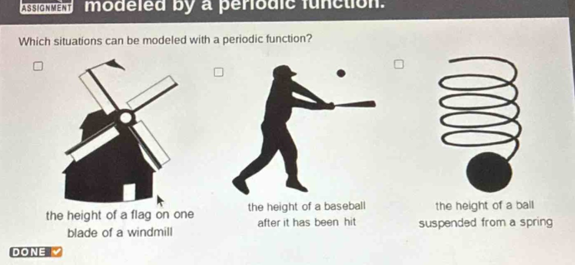assignment modeled by a periodic function. which situations can be modeled with a periodic function? the height of a flag on one blade of a windmill the height of a baseball after it has been hit the height of a ball suspended from a spring done