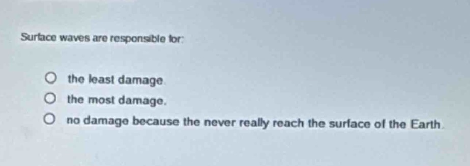 surface waves are responsible for:\no the least damage\no the most damage.\no no damage because they never really reach the surface of the earth.