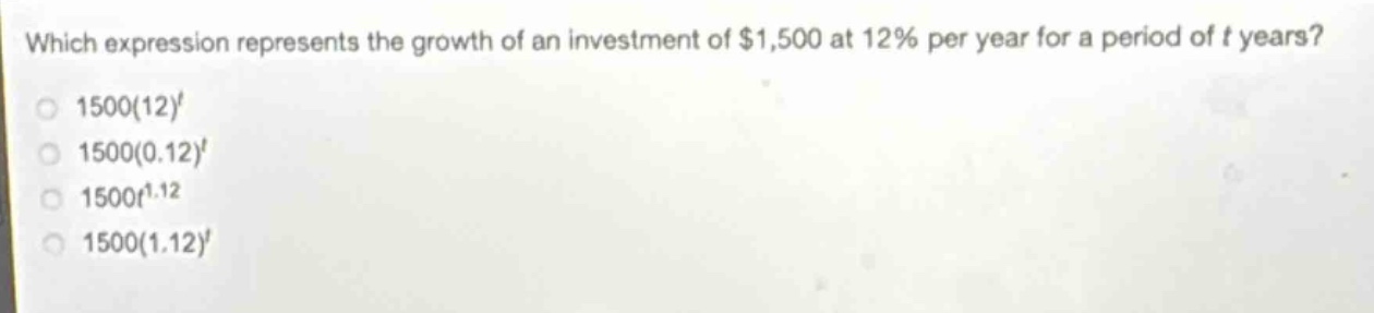 which expression represents the growth of an investment of $1,500 at 12% per year for a period of t years?\n1500(12)^t\n1500(0.12)^t\n1500t^{1.12}\n1500(1.12)^t