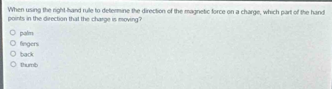 when using the right - hand rule to determine the direction of the magnetic force on a charge, which part of the hand points in the direction that the charge is moving?\no palm\no fingers\no back\no thumb