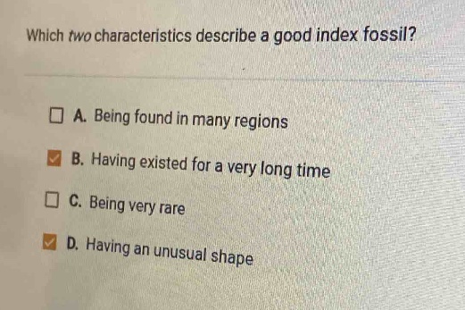 which two characteristics describe a good index fossil?\n□ a. being found in many regions\n■ b. having existed for a very long time\n□ c. being very rare\n■ d. having an unusual shape