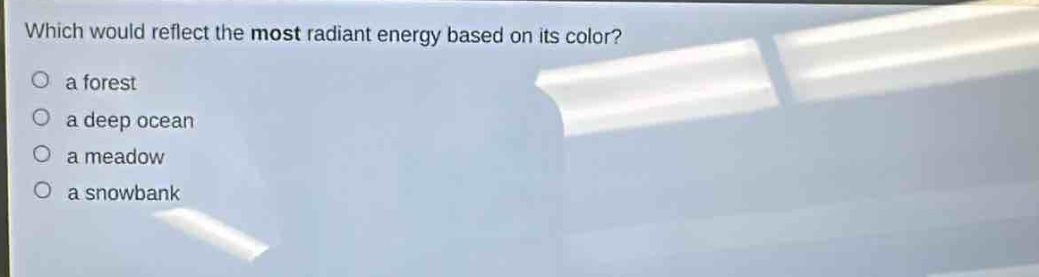 which would reflect the most radiant energy based on its color?\n○ a forest\n○ a deep ocean\n○ a meadow\n○ a snowbank