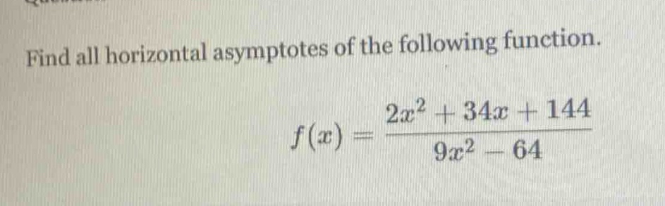 find all horizontal asymptotes of the following function.\nf(x)=\frac{2x^{2}+34x + 144}{9x^{2}-64}