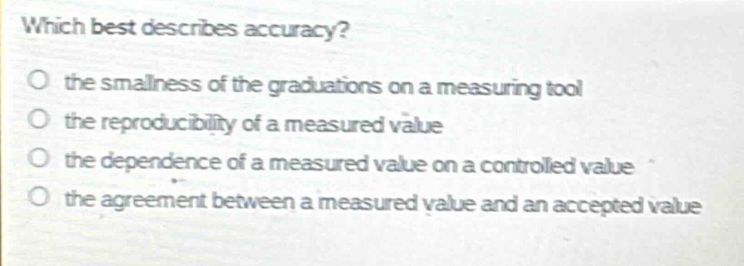 which best describes accuracy?\no the smallness of the graduations on a measuring tool\no the reproducibility of a measured value\no the dependence of a measured value on a controlled value\no the agreement between a measured value and an accepted value