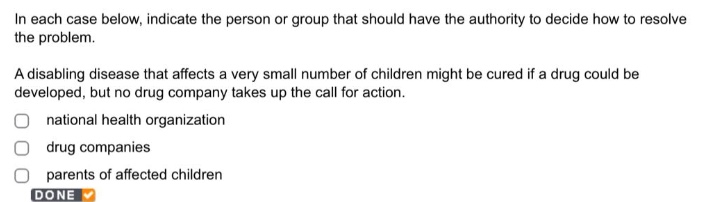 in each case below, indicate the person or group that should have the authority to decide how to resolve the problem. a disabling disease that affects a very small number of children might be cured if a drug could be developed, but no drug company takes up the call for action. national health organization drug companies parents of affected children